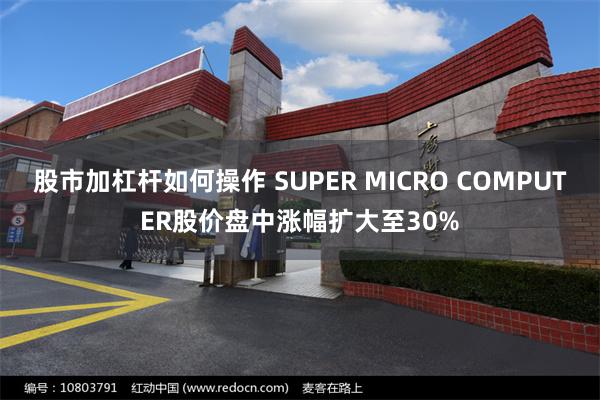 股市加杠杆如何操作 SUPER MICRO COMPUTER股价盘中涨幅扩大至30%
