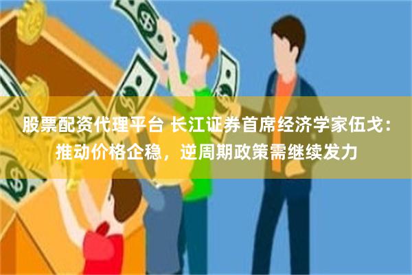 股票配资代理平台 长江证券首席经济学家伍戈：推动价格企稳，逆周期政策需继续发力