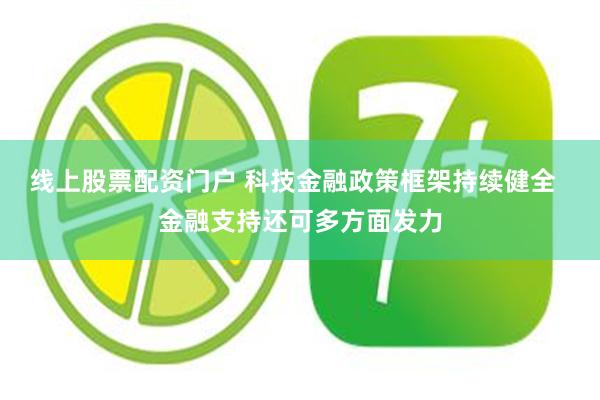 线上股票配资门户 科技金融政策框架持续健全  金融支持还可多方面发力