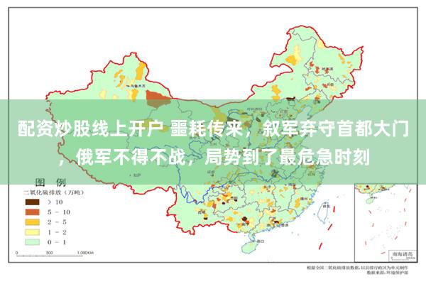 配资炒股线上开户 噩耗传来，叙军弃守首都大门，俄军不得不战，局势到了最危急时刻