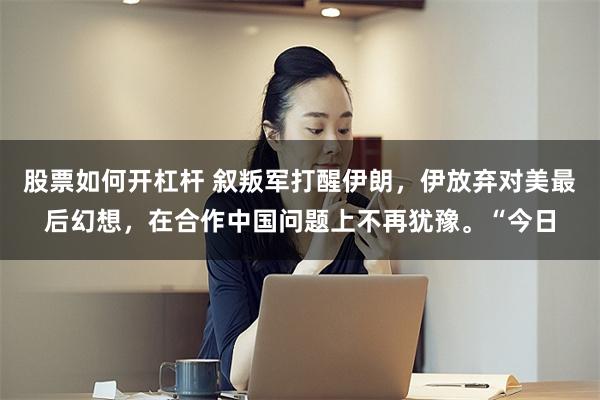 股票如何开杠杆 叙叛军打醒伊朗，伊放弃对美最后幻想，在合作中国问题上不再犹豫。“今日
