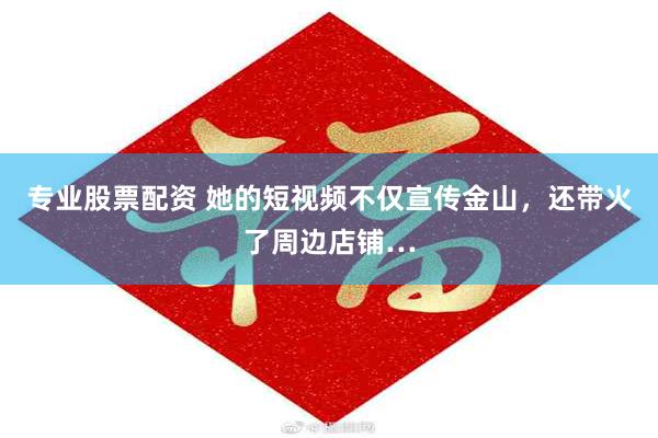 专业股票配资 她的短视频不仅宣传金山，还带火了周边店铺…