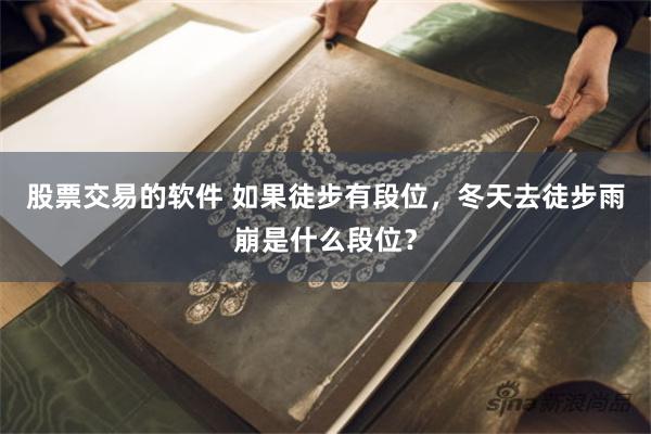 股票交易的软件 如果徒步有段位，冬天去徒步雨崩是什么段位？