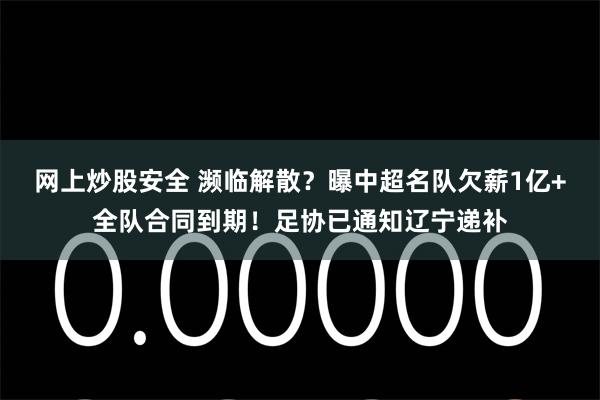 网上炒股安全 濒临解散？曝中超名队欠薪1亿+全队合同到期！足协已通知辽宁递补