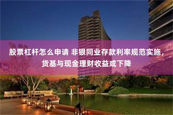 股票杠杆怎么申请 非银同业存款利率规范实施，货基与现金理财收益或下降