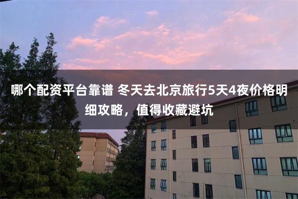 哪个配资平台靠谱 冬天去北京旅行5天4夜价格明细攻略，值得收藏避坑