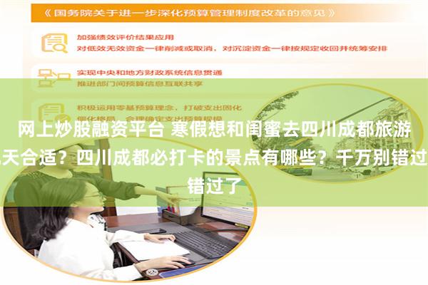 网上炒股融资平台 寒假想和闺蜜去四川成都旅游几天合适？四川成都必打卡的景点有哪些？千万别错过了