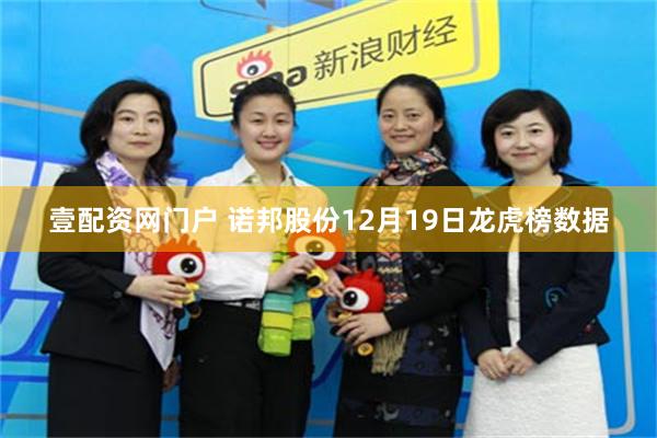 壹配资网门户 诺邦股份12月19日龙虎榜数据