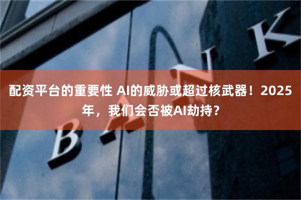 配资平台的重要性 AI的威胁或超过核武器！2025年，我们会否被AI劫持？