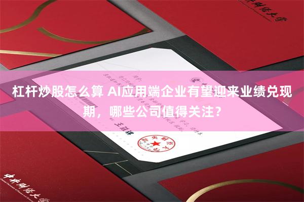 杠杆炒股怎么算 AI应用端企业有望迎来业绩兑现期，哪些公司值得关注？