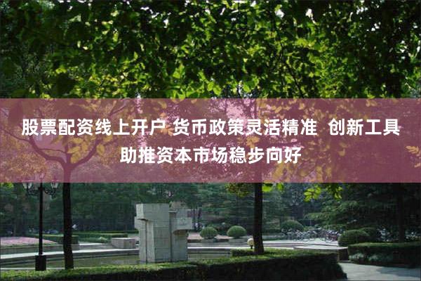 股票配资线上开户 货币政策灵活精准  创新工具助推资本市场稳步向好