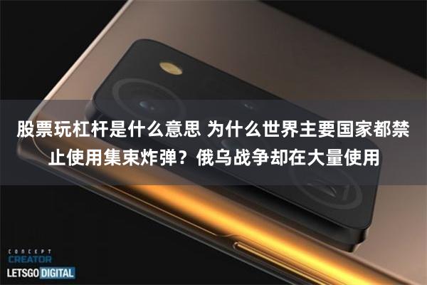 股票玩杠杆是什么意思 为什么世界主要国家都禁止使用集束炸弹？俄乌战争却在大量使用