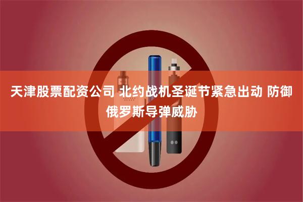天津股票配资公司 北约战机圣诞节紧急出动 防御俄罗斯导弹威胁