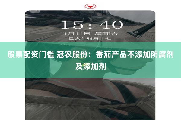 股票配资门槛 冠农股份：番茄产品不添加防腐剂及添加剂