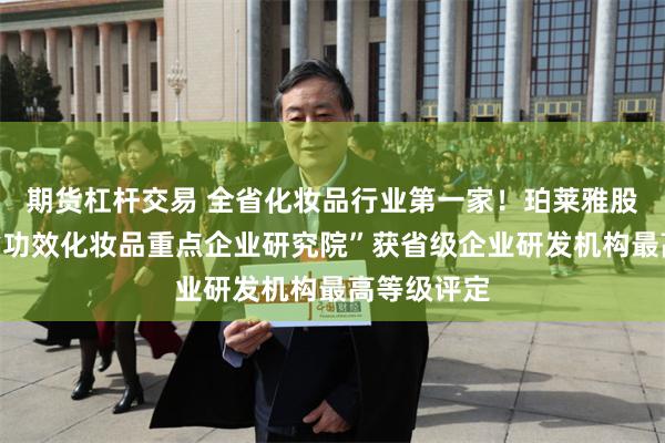 期货杠杆交易 全省化妆品行业第一家！珀莱雅股份“浙江省功效化妆品重点企业研究院”获省级企业研发机构最高等级评定