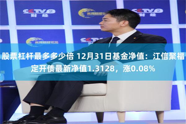 股票杠杆最多多少倍 12月31日基金净值：江信聚福定开债最新净值1.3128，涨0.08%