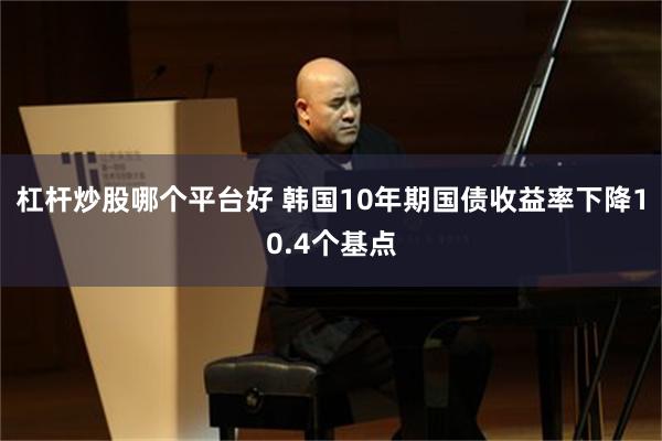 杠杆炒股哪个平台好 韩国10年期国债收益率下降10.4个基点