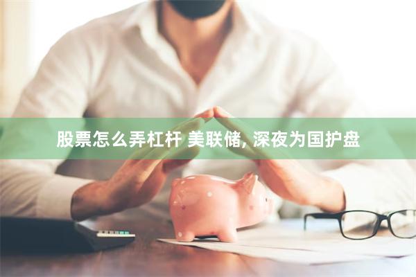股票怎么弄杠杆 美联储, 深夜为国护盘