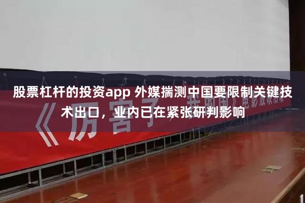 股票杠杆的投资app 外媒揣测中国要限制关键技术出口，业内已在紧张研判影响