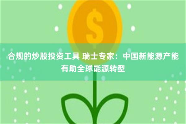 合规的炒股投资工具 瑞士专家：中国新能源产能有助全球能源转型