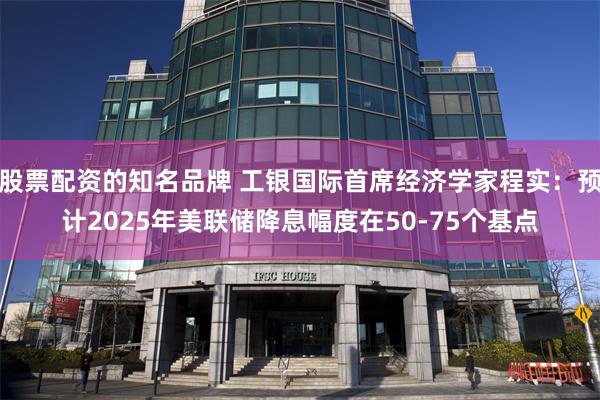 股票配资的知名品牌 工银国际首席经济学家程实：预计2025年美联储降息幅度在50-75个基点