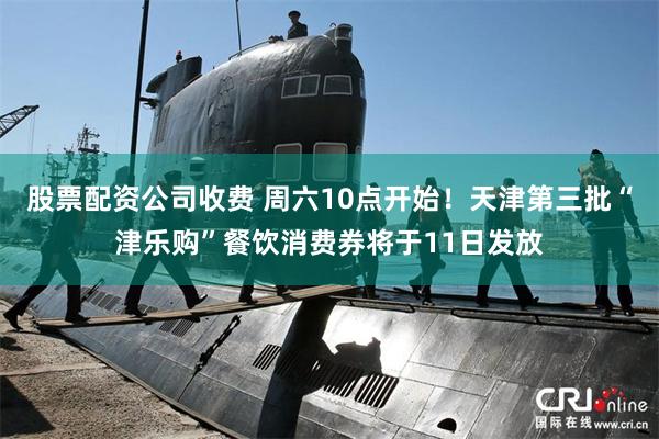股票配资公司收费 周六10点开始！天津第三批“津乐购”餐饮消费券将于11日发放