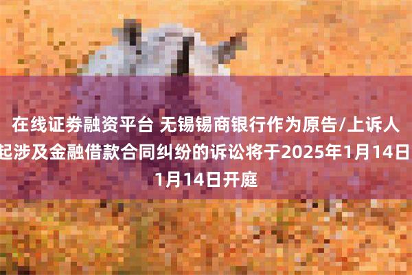 在线证劵融资平台 无锡锡商银行作为原告/上诉人的2起涉及金融借款合同纠纷的诉讼将于2025年1月14日开庭