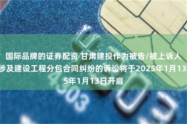 国际品牌的证券配资 甘肃建投作为被告/被上诉人的1起涉及建设工程分包合同纠纷的诉讼将于2025年1月13日开庭