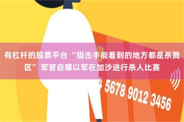 有杠杆的股票平台 “狙击手能看到的地方都是杀戮区” 军官自曝以军在加沙进行杀人比赛