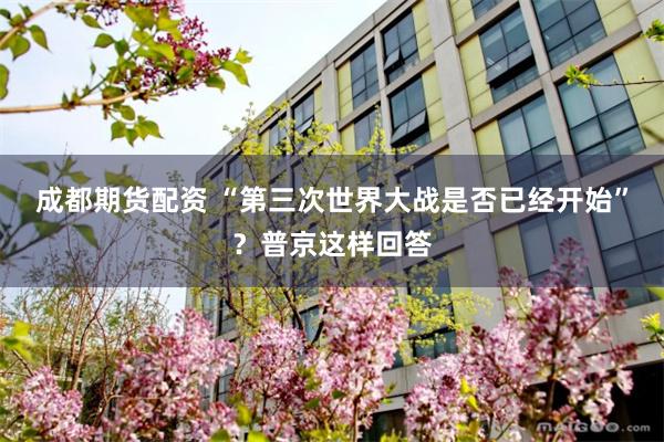 成都期货配资 “第三次世界大战是否已经开始”？普京这样回答