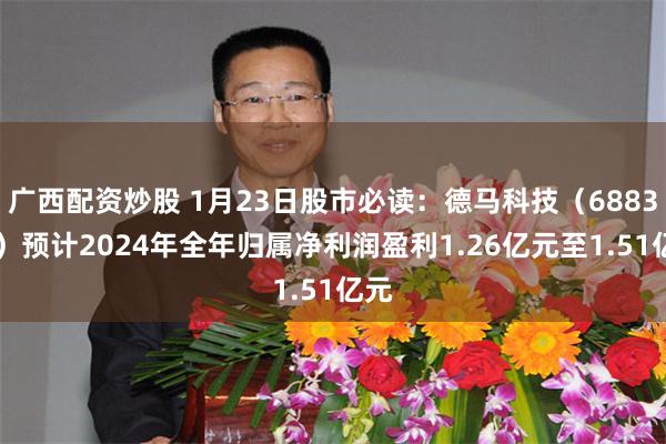 广西配资炒股 1月23日股市必读：德马科技（688360）预计2024年全年归属净利润盈利1.26亿元至1.51亿元