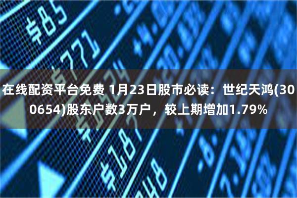在线配资平台免费 1月23日股市必读：世纪天鸿(300654)股东户数3万户，较上期增加1.79%