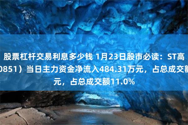 股票杠杆交易利息多少钱 1月23日股市必读：ST高鸿（000851）当日主力资金净流入484.31万元，占总成交额11.0%