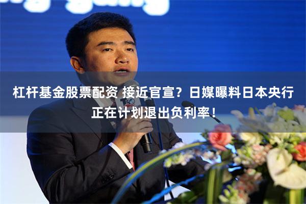 杠杆基金股票配资 接近官宣？日媒曝料日本央行正在计划退出负利率！