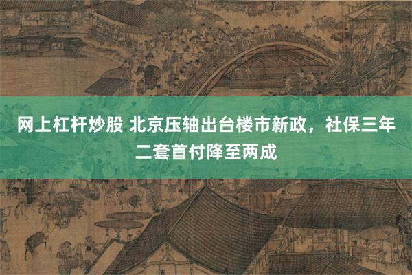 网上杠杆炒股 北京压轴出台楼市新政，社保三年二套首付降至两成
