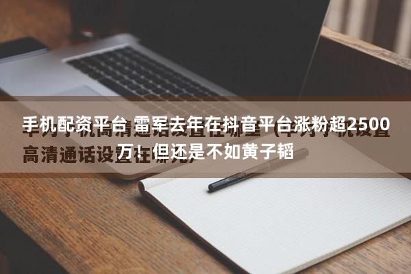 手机配资平台 雷军去年在抖音平台涨粉超2500万！但还是不如黄子韬