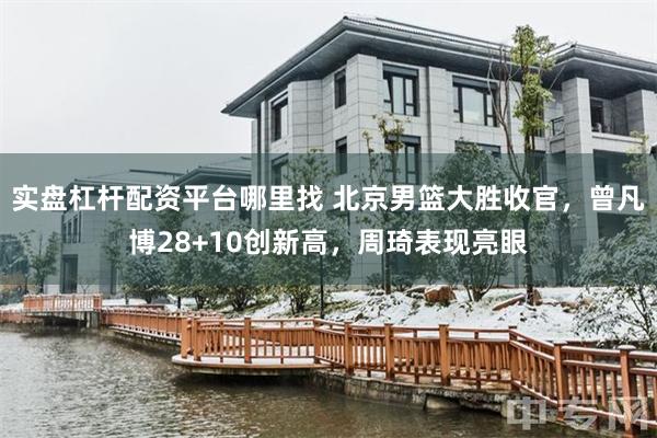 实盘杠杆配资平台哪里找 北京男篮大胜收官，曾凡博28+10创新高，周琦表现亮眼