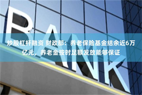 炒股杠杆融资 财政部：养老保险基金结余近6万亿元，养老金按时足额发放能够保证
