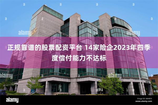 正规靠谱的股票配资平台 14家险企2023年四季度偿付能力不达标