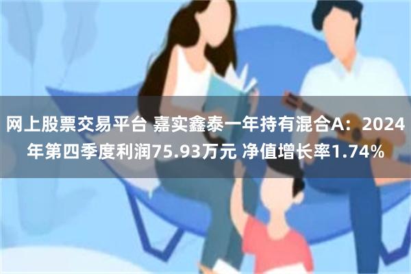 网上股票交易平台 嘉实鑫泰一年持有混合A：2024年第四季度利润75.93万元 净值增长率1.74%