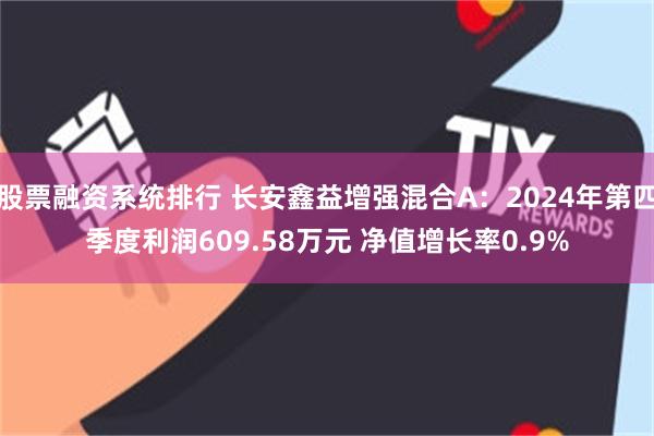 股票融资系统排行 长安鑫益增强混合A：2024年第四季度利润609.58万元 净值增长率0.9%