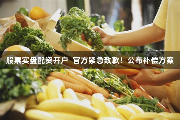 股票实盘配资开户  官方紧急致歉！公布补偿方案