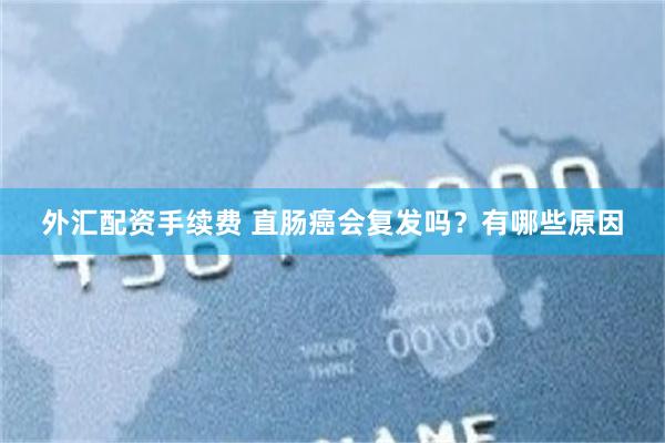 外汇配资手续费 直肠癌会复发吗？有哪些原因