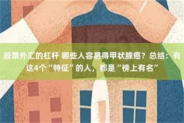 股票外汇的杠杆 哪些人容易得甲状腺癌？总结：有这4个“特征”的人，都是“榜上有名”