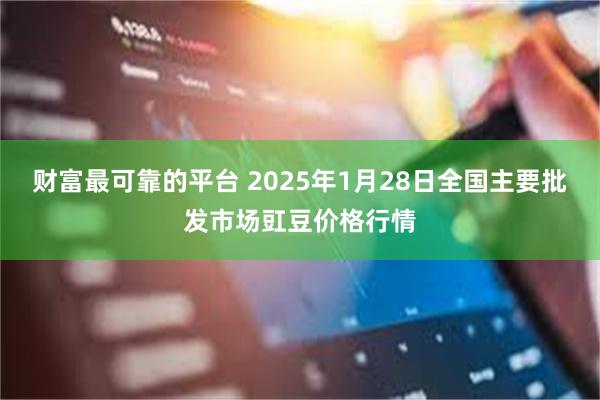 财富最可靠的平台 2025年1月28日全国主要批发市场豇豆价格行情