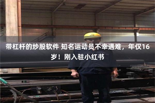 带杠杆的炒股软件 知名运动员不幸遇难，年仅16岁！刚入驻小红书