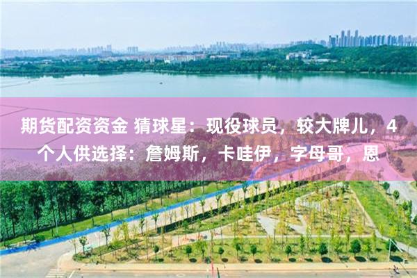 期货配资资金 猜球星：现役球员，较大牌儿，4个人供选择：詹姆斯，卡哇伊，字母哥，恩