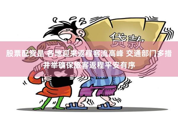 股票配资是 各地迎来返程客流高峰 交通部门多措并举确保旅客返程平安有序