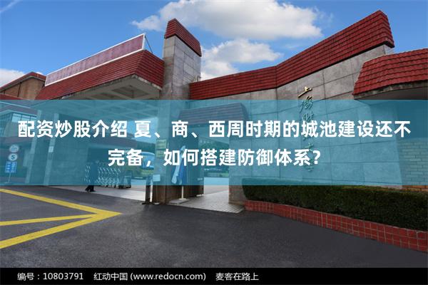 配资炒股介绍 夏、商、西周时期的城池建设还不完备，如何搭建防御体系？