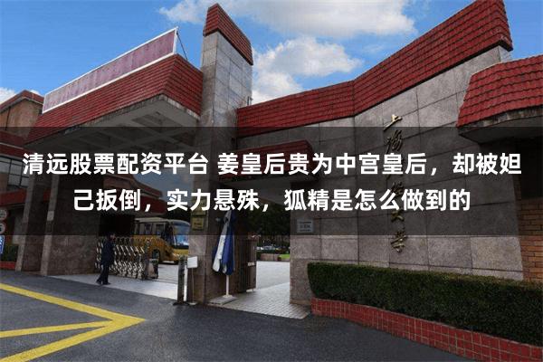 清远股票配资平台 姜皇后贵为中宫皇后，却被妲己扳倒，实力悬殊，狐精是怎么做到的